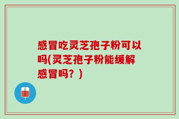 吃灵芝孢子粉可以吗(灵芝孢子粉能缓解吗?) 吃灵芝孢子粉可以吗(灵芝孢子粉能缓解吗?)