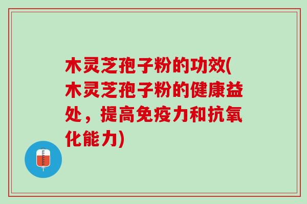 木灵芝孢子粉的功效(木灵芝孢子粉的健康益处，提高免疫力和抗氧化能力)