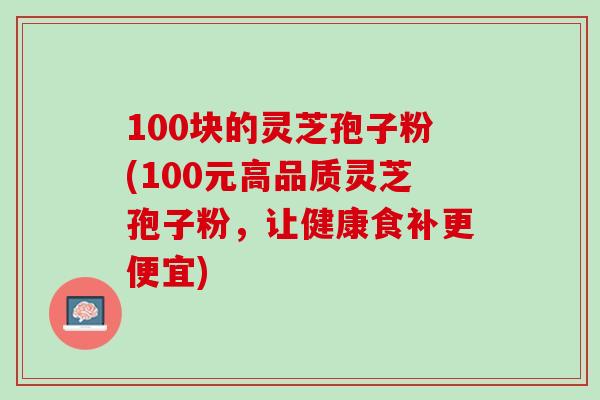 100块的灵芝孢子粉(100元高品质灵芝孢子粉，让健康食补更便宜)