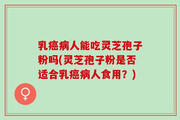 乳癌病人能吃灵芝孢子粉吗(灵芝孢子粉是否适合乳癌病人食用？)