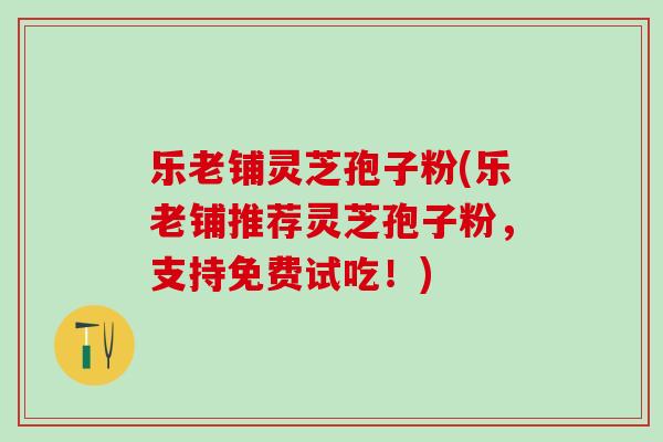 乐老铺灵芝孢子粉(乐老铺推荐灵芝孢子粉,支持免费试吃!) 乐老铺灵芝孢子粉(乐老铺推荐灵芝孢子粉,支持免费试吃!)