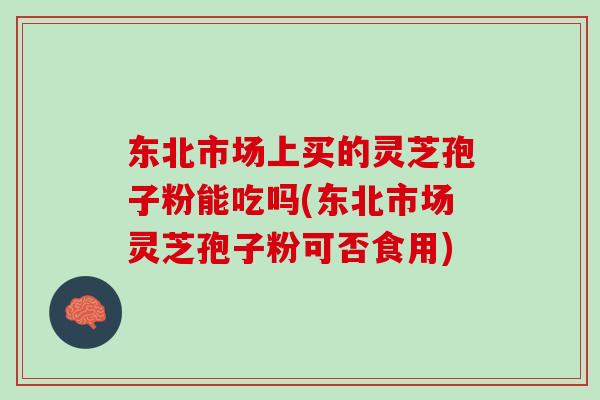 东北市场上买的灵芝孢子粉能吃吗(东北市场灵芝孢子粉可否食用)