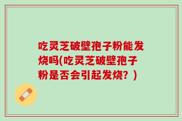 吃灵芝破壁孢子粉能发烧吗(吃灵芝破壁孢子粉是否会引起发烧？)