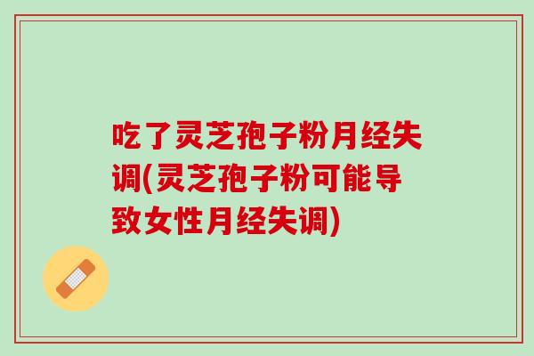 吃了灵芝孢子粉月经失调(灵芝孢子粉可能导致女性月经失调)