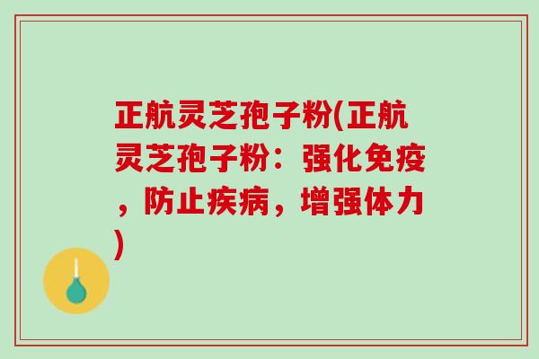 正航灵芝孢子粉(正航灵芝孢子粉：强化免疫，防止，增强体力)