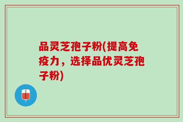 品灵芝孢子粉(提高免疫力，选择品优灵芝孢子粉)