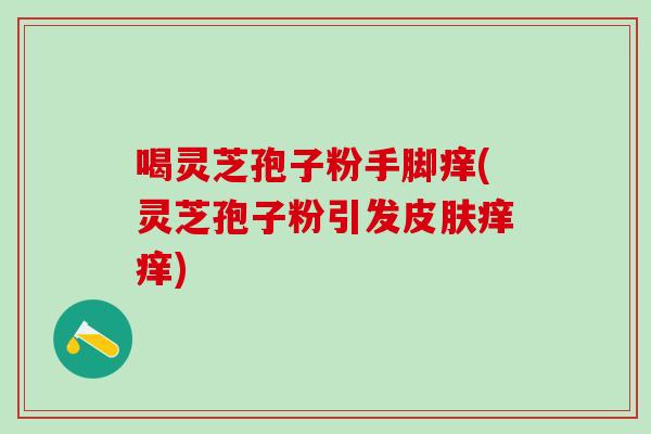 喝灵芝孢子粉手脚痒(灵芝孢子粉引发痒痒) 喝灵芝孢子粉手脚痒(灵芝孢子粉引发痒痒)