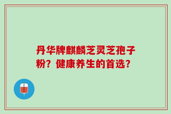 丹华牌麒麟芝灵芝孢子粉？健康养生的首选？