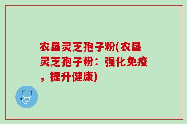 农垦灵芝孢子粉(农垦灵芝孢子粉：强化免疫，提升健康)