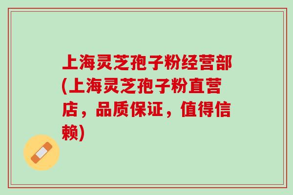 上海灵芝孢子粉经营部(上海灵芝孢子粉直营店,品质保证,值得信赖) 上海灵芝孢子粉经营部(上海灵芝孢子粉直营店,品质保证,值得信赖)