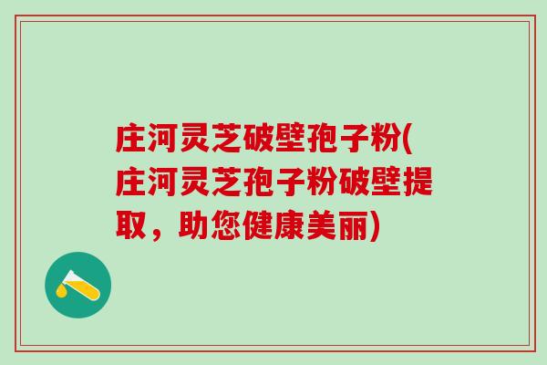 庄河灵芝破壁孢子粉(庄河灵芝孢子粉破壁提取，助您健康美丽)