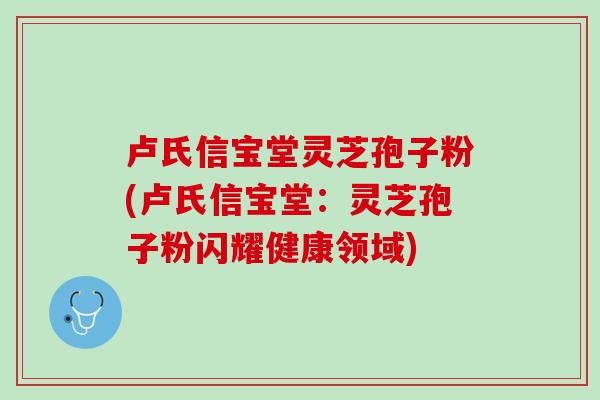 卢氏信宝堂灵芝孢子粉(卢氏信宝堂：灵芝孢子粉闪耀健康领域)