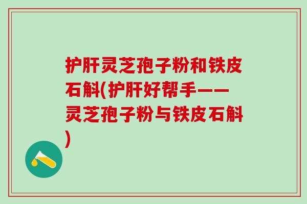 护肝灵芝孢子粉和铁皮石斛(护肝好帮手——灵芝孢子粉与铁皮石斛)