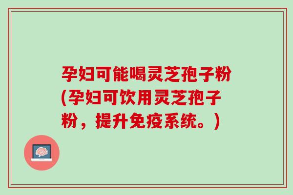 孕妇可能喝灵芝孢子粉(孕妇可饮用灵芝孢子粉，提升免疫系统。)
