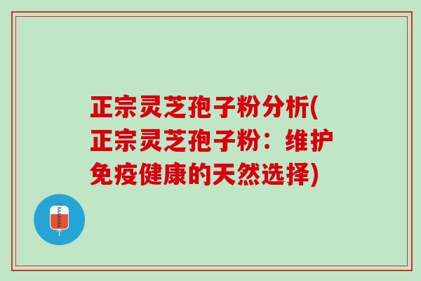正宗灵芝孢子粉分析(正宗灵芝孢子粉：维护免疫健康的天然选择)