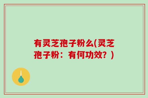 有灵芝孢子粉么(灵芝孢子粉:有何功效?) 有灵芝孢子粉么(灵芝孢子粉:有何功效?)