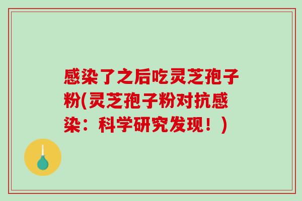 感染了之后吃灵芝孢子粉(灵芝孢子粉对抗感染：科学研究发现！)
