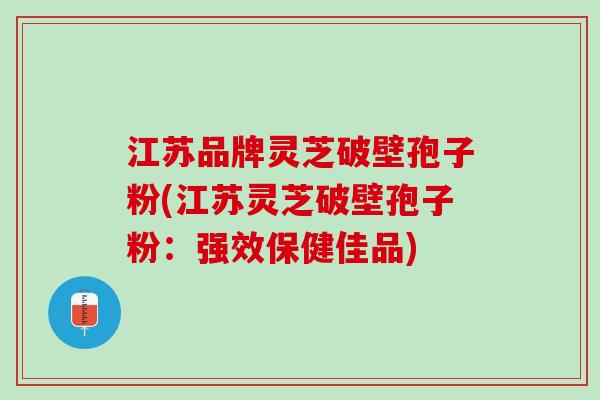 江苏品牌灵芝破壁孢子粉(江苏灵芝破壁孢子粉：强效保健佳品)