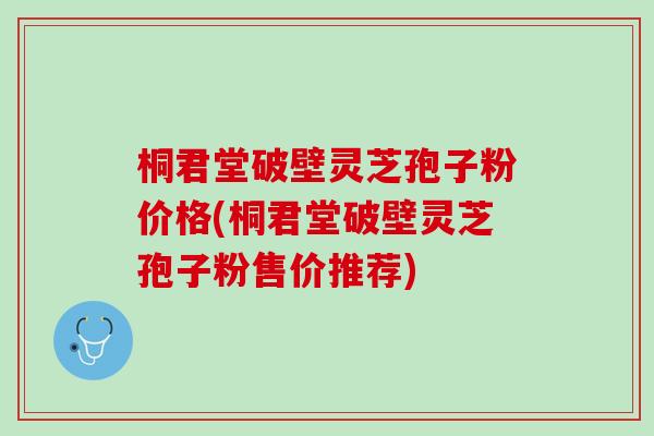 桐君堂破壁灵芝孢子粉价格(桐君堂破壁灵芝孢子粉售价推荐) 桐君堂破壁灵芝孢子粉价格(桐君堂破壁灵芝孢子粉售价推荐)