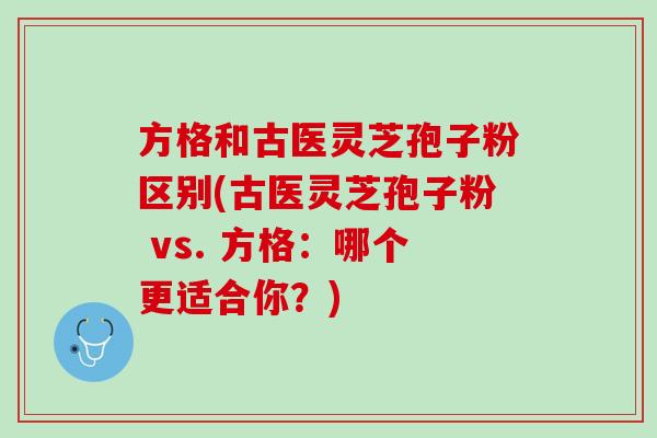 方格和古医灵芝孢子粉区别(古医灵芝孢子粉 vs. 方格：哪个更适合你？)