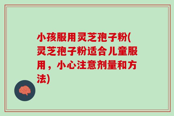 小孩服用灵芝孢子粉(灵芝孢子粉适合儿童服用,小心注意剂量和方法) 小孩服用灵芝孢子粉(灵芝孢子粉适合儿童服用,小心注意剂量和方法)