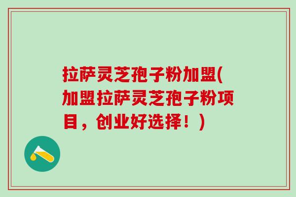 拉萨灵芝孢子粉加盟(加盟拉萨灵芝孢子粉项目，创业好选择！)