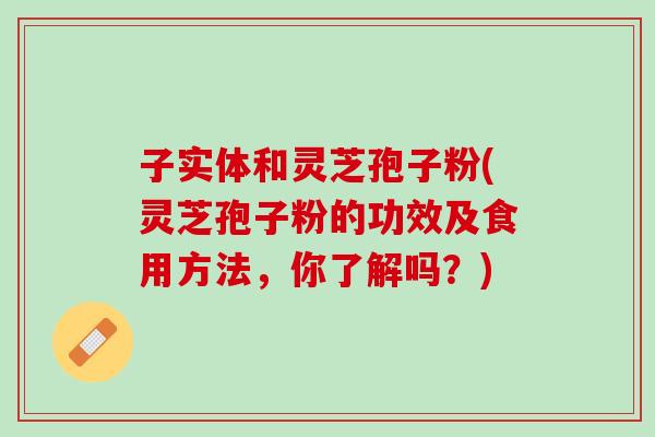 子实体和灵芝孢子粉(灵芝孢子粉的功效及食用方法，你了解吗？)