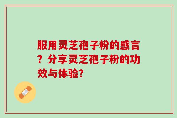 服用灵芝孢子粉的感言？分享灵芝孢子粉的功效与体验？
