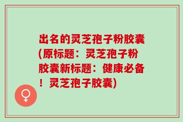 出名的灵芝孢子粉胶囊(原标题：灵芝孢子粉胶囊新标题：健康必备！灵芝孢子胶囊)