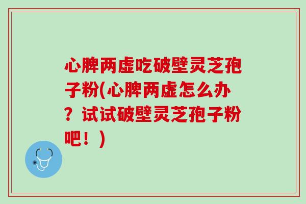 心脾两虚吃破壁灵芝孢子粉(心脾两虚怎么办？试试破壁灵芝孢子粉吧！)