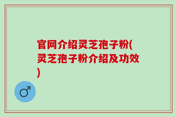 官网介绍灵芝孢子粉(灵芝孢子粉介绍及功效)