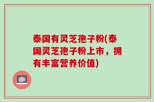 泰国有灵芝孢子粉(泰国灵芝孢子粉上市，拥有丰富营养价值)