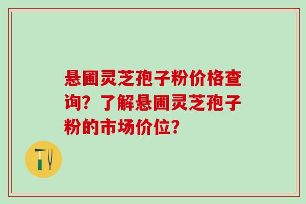 悬圃灵芝孢子粉价格查询？了解悬圃灵芝孢子粉的市场价位？