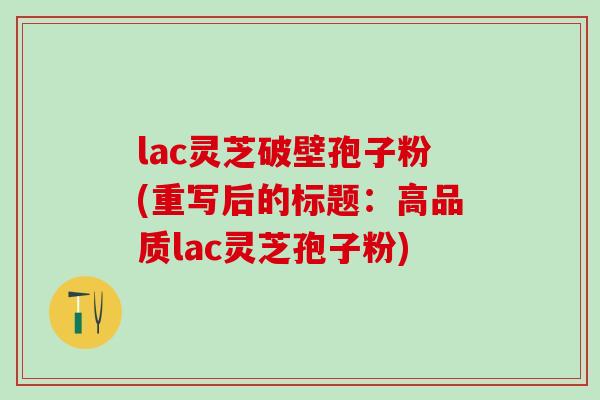 lac灵芝破壁孢子粉(重写后的标题:高品质lac灵芝孢子粉) lac灵芝破壁孢子粉(重写后的标题:高品质lac灵芝孢子粉)