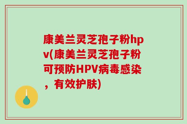 康美兰灵芝孢子粉hpv(康美兰灵芝孢子粉可预防HPV病毒感染，有效护肤)