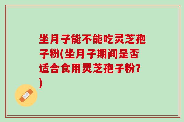 坐月子能不能吃灵芝孢子粉(坐月子期间是否适合食用灵芝孢子粉?) 坐月子能不能吃灵芝孢子粉(坐月子期间是否适合食用灵芝孢子粉?)
