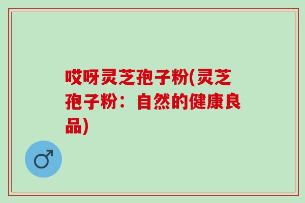 哎呀灵芝孢子粉(灵芝孢子粉：自然的健康良品)
