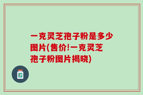 一克灵芝孢子粉是多少图片(售价!一克灵芝孢子粉图片揭晓) 一克灵芝孢子粉是多少图片(售价!一克灵芝孢子粉图片揭晓)