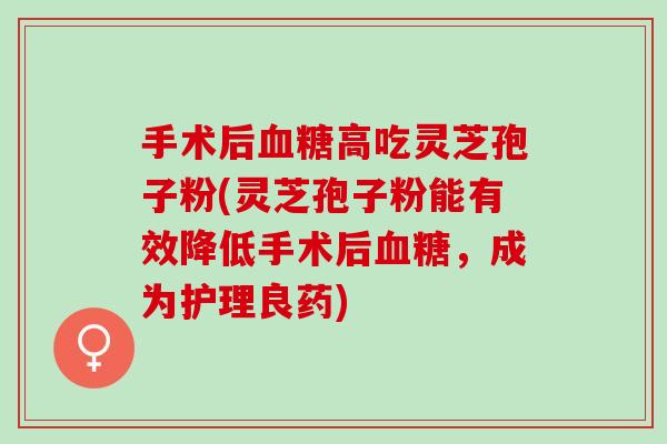 手术后血糖高吃灵芝孢子粉(灵芝孢子粉能有效降低手术后血糖，成为护理良药)