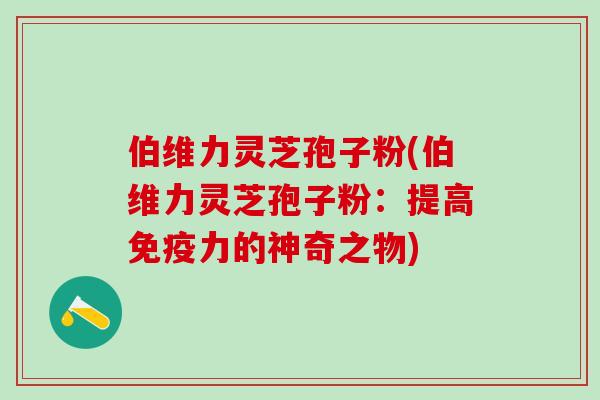 伯维力灵芝孢子粉(伯维力灵芝孢子粉：提高免疫力的神奇之物)