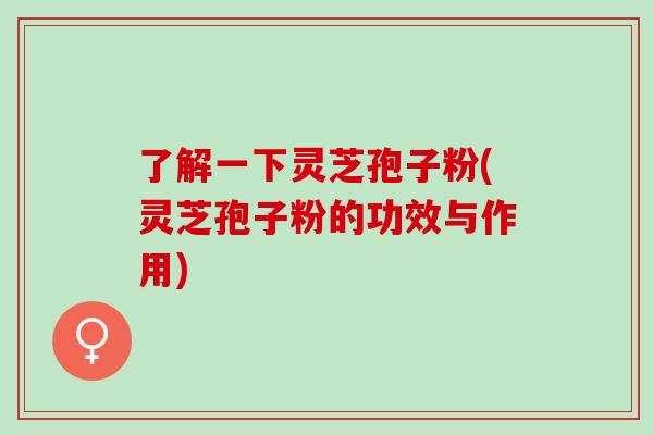 了解一下灵芝孢子粉(灵芝孢子粉的功效与作用) 了解一下灵芝孢子粉(灵芝孢子粉的功效与作用)