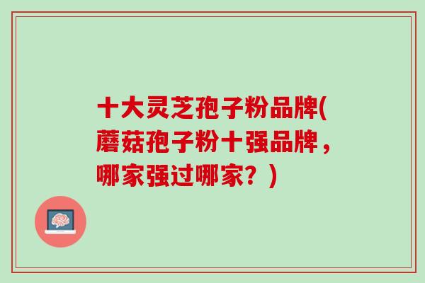 十大灵芝孢子粉品牌(蘑菇孢子粉十强品牌，哪家强过哪家？)
