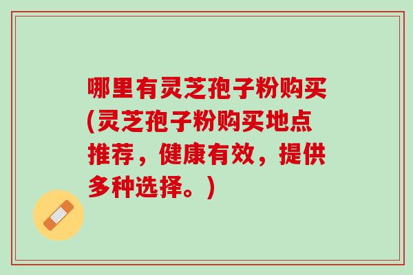 哪里有灵芝孢子粉购买(灵芝孢子粉购买地点推荐，健康有效，提供多种选择。)