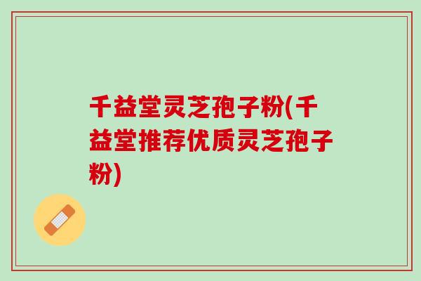 千益堂灵芝孢子粉(千益堂推荐优质灵芝孢子粉)