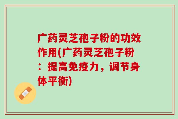 广药灵芝孢子粉的功效作用(广药灵芝孢子粉：提高免疫力，调节身体平衡)