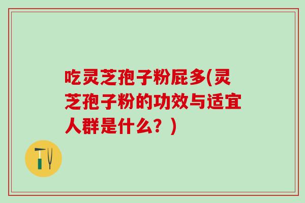 吃灵芝孢子粉屁多(灵芝孢子粉的功效与适宜人群是什么?) 吃灵芝孢子粉屁多(灵芝孢子粉的功效与适宜人群是什么?)