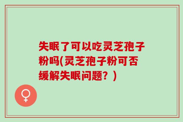失眠了可以吃灵芝孢子粉吗(灵芝孢子粉可否缓解失眠问题？)