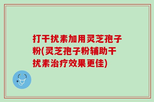 打干扰素加用灵芝孢子粉(灵芝孢子粉辅助干扰素治疗效果更佳)