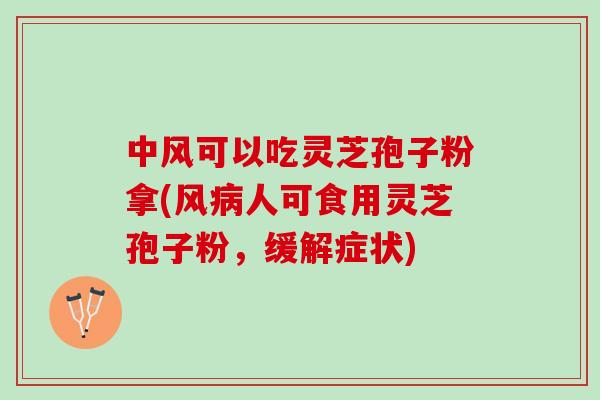 中风可以吃灵芝孢子粉拿(风人可食用灵芝孢子粉,缓解症状) 中风可以吃灵芝孢子粉拿(风人可食用灵芝孢子粉,缓解症状)
