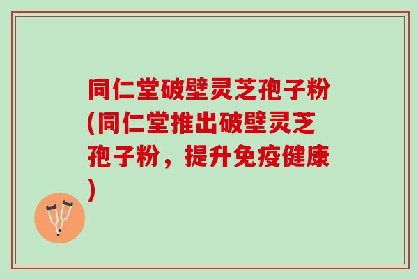 同仁堂破壁灵芝孢子粉(同仁堂推出破壁灵芝孢子粉，提升免疫健康)